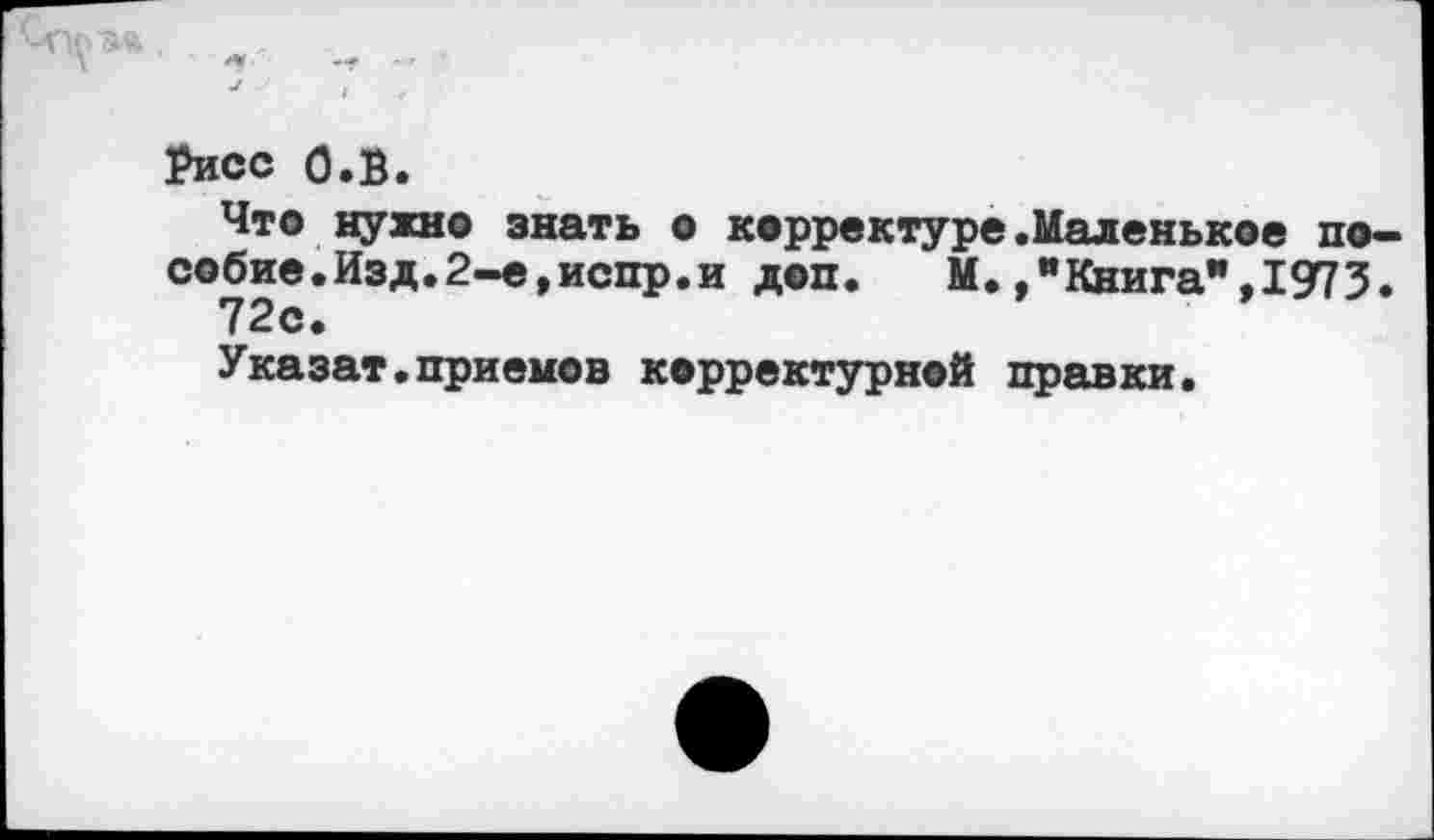 ﻿рисе О.В.
Что нужно знать о корректуре.Маленькое пособие. Изд.2-е,испр.и доп.	М.,"Книга",1973.
72с.
Указат.приемов корректурной правки.